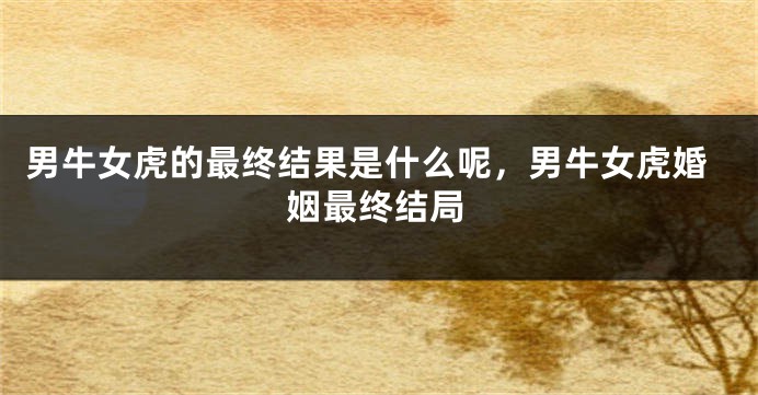 男牛女虎的最终结果是什么呢，男牛女虎婚姻最终结局