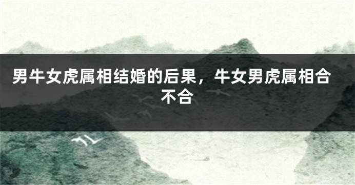 男牛女虎属相结婚的后果，牛女男虎属相合不合
