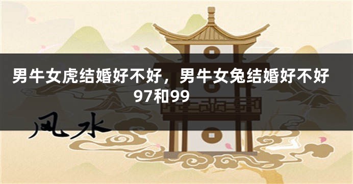 男牛女虎结婚好不好，男牛女兔结婚好不好97和99