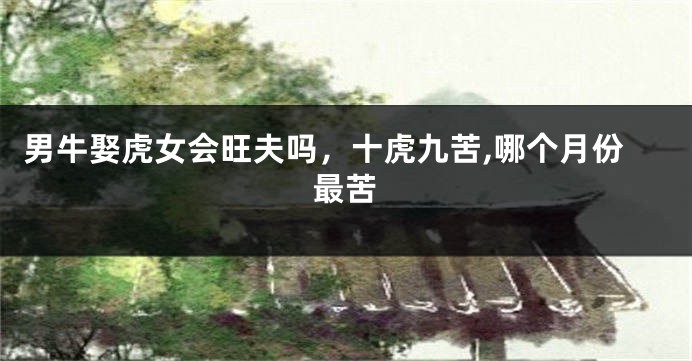 男牛娶虎女会旺夫吗，十虎九苦,哪个月份最苦