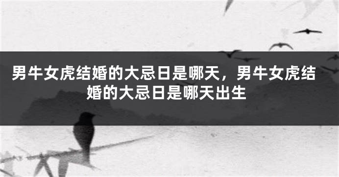 男牛女虎结婚的大忌日是哪天，男牛女虎结婚的大忌日是哪天出生