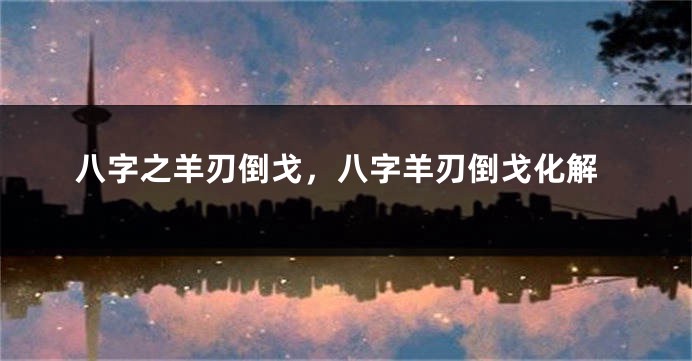 八字之羊刃倒戈，八字羊刃倒戈化解
