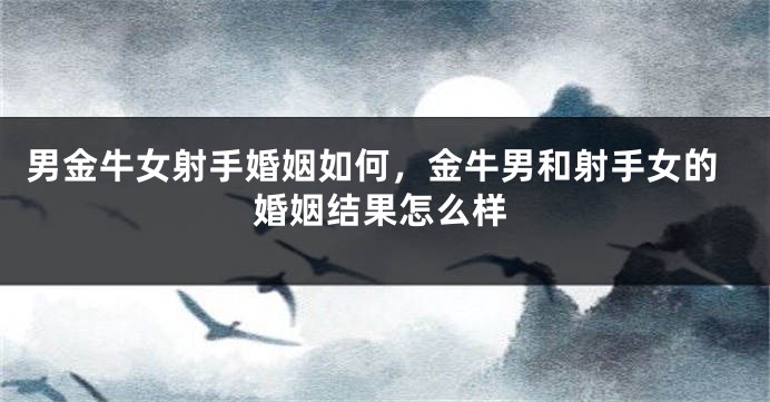 男金牛女射手婚姻如何，金牛男和射手女的婚姻结果怎么样