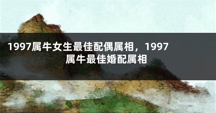 1997属牛女生最佳配偶属相,1997属牛最佳婚配属相