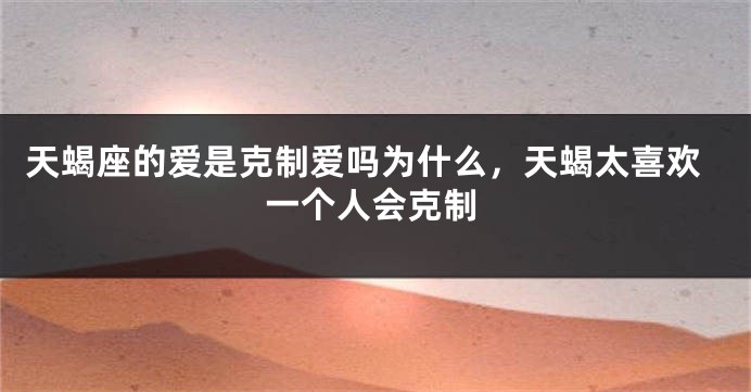 天蝎座的爱是克制爱吗为什么，天蝎太喜欢一个人会克制