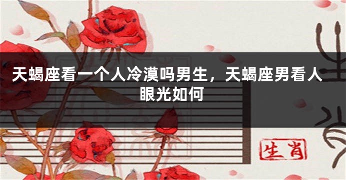 天蝎座看一个人冷漠吗男生，天蝎座男看人眼光如何