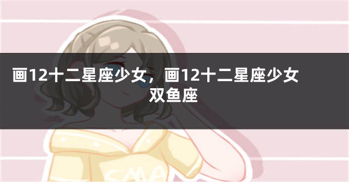 画12十二星座少女，画12十二星座少女双鱼座