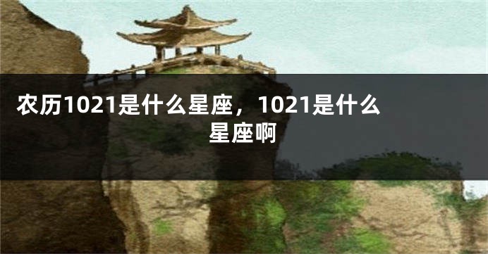 农历1021是什么星座，1021是什么星座啊