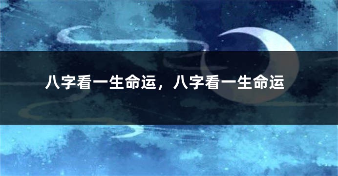 八字看一生命运，八字看一生命运