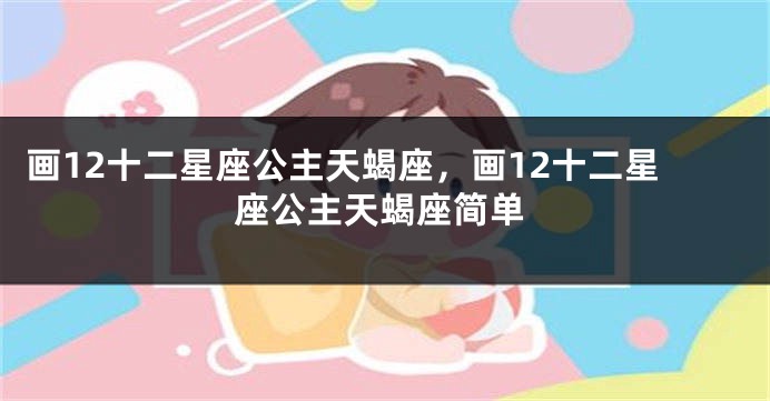 画12十二星座公主天蝎座，画12十二星座公主天蝎座简单