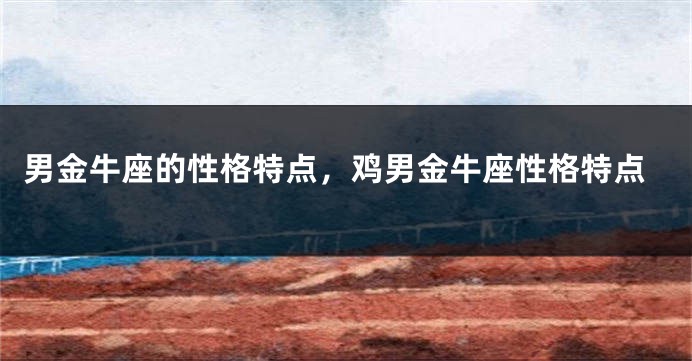 男金牛座的性格特点，鸡男金牛座性格特点
