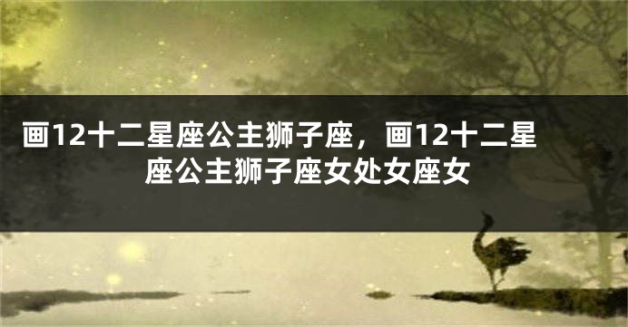 画12十二星座公主狮子座，画12十二星座公主狮子座女处女座女