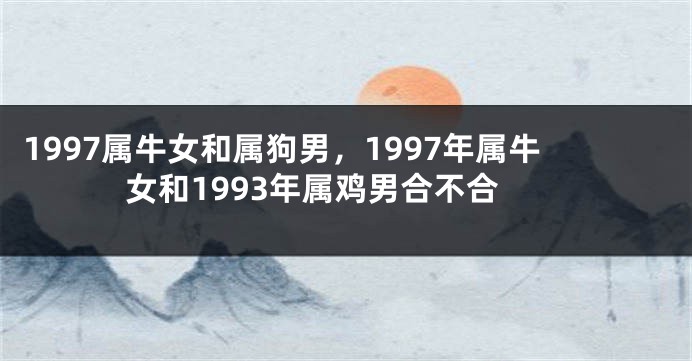 1997属牛女和属狗男,1997年属牛女和1993年属鸡男合不合