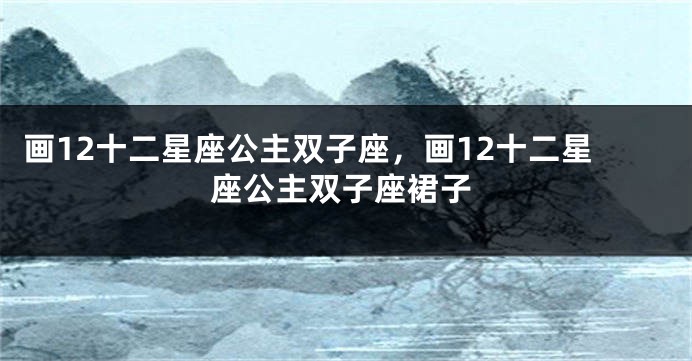 画12十二星座公主双子座，画12十二星座公主双子座裙子
