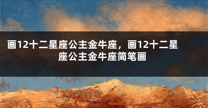 画12十二星座公主金牛座，画12十二星座公主金牛座简笔画
