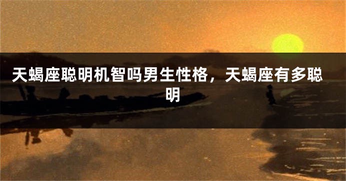 天蝎座聪明机智吗男生性格，天蝎座有多聪明
