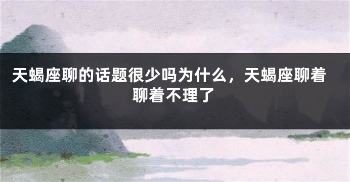 天蝎座聊的话题很少吗为什么，天蝎座聊着聊着不理了