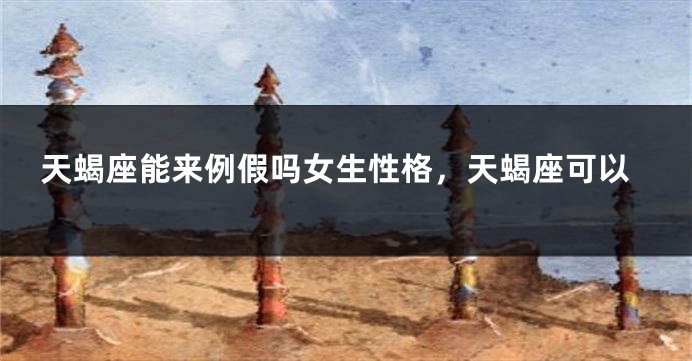 天蝎座能来例假吗女生性格，天蝎座可以