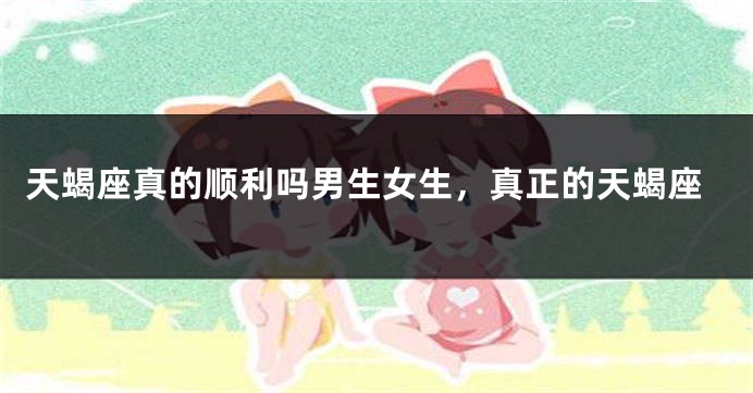 天蝎座真的顺利吗男生女生，真正的天蝎座