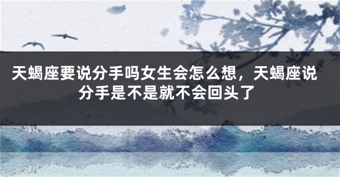 天蝎座要说分手吗女生会怎么想，天蝎座说分手是不是就不会回头了