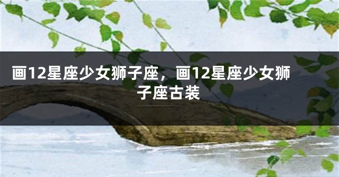 画12星座少女狮子座，画12星座少女狮子座古装