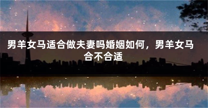 男羊女马适合做夫妻吗婚姻如何，男羊女马合不合适