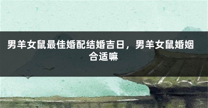 男羊女鼠最佳婚配结婚吉日，男羊女鼠婚姻合适嘛