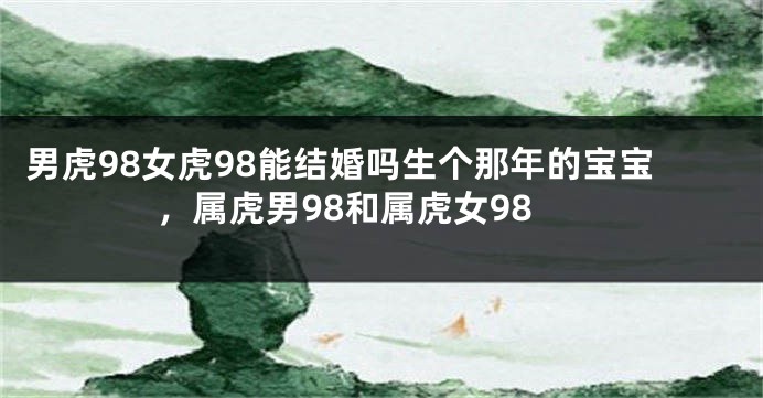 男虎98女虎98能结婚吗生个那年的宝宝，属虎男98和属虎女98