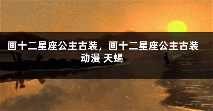画十二星座公主古装，画十二星座公主古装动漫 天蝎