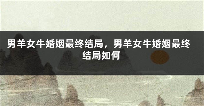 男羊女牛婚姻最终结局，男羊女牛婚姻最终结局如何