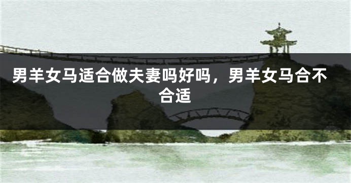 男羊女马适合做夫妻吗好吗，男羊女马合不合适