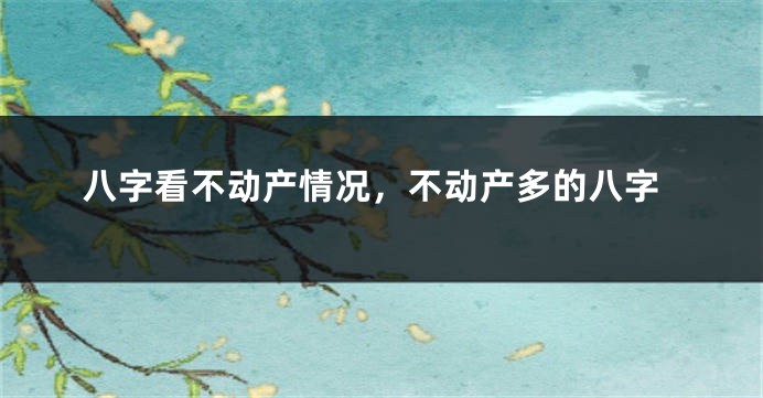 八字看不动产情况，不动产多的八字