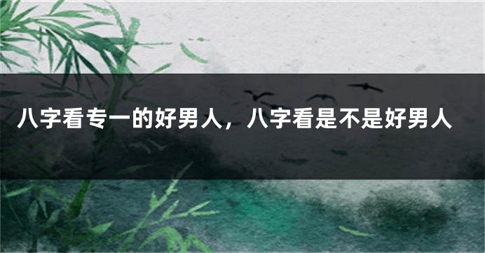 八字看专一的好男人，八字看是不是好男人
