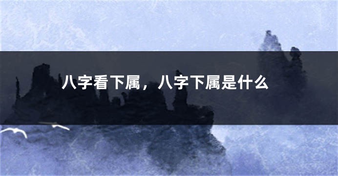 八字看下属，八字下属是什么