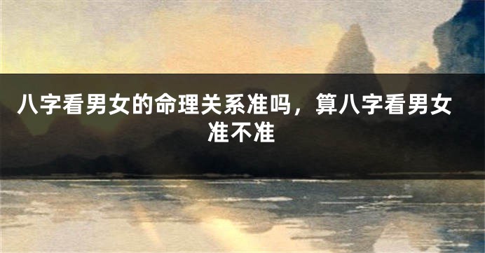 八字看男女的命理关系准吗，算八字看男女准不准
