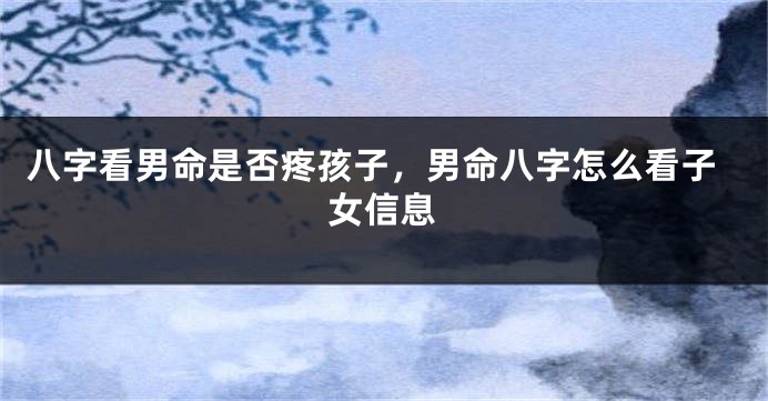 八字看男命是否疼孩子，男命八字怎么看子女信息