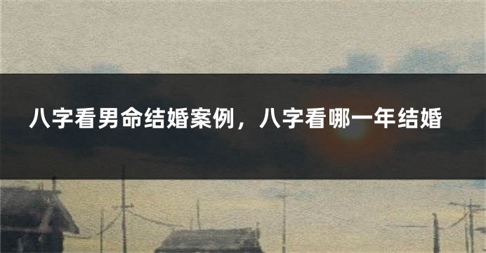 八字看男命结婚案例，八字看哪一年结婚