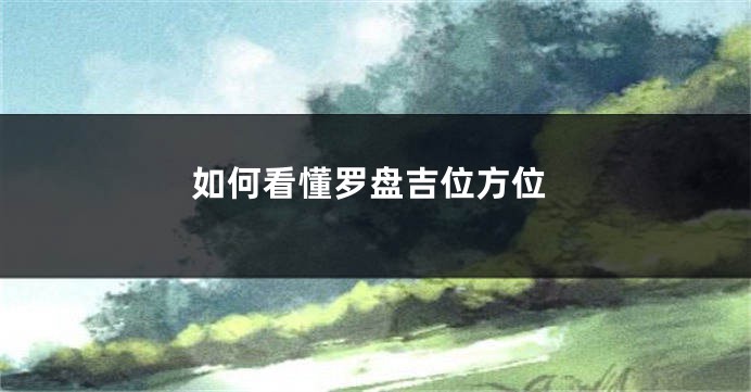 如何看懂罗盘吉位方位