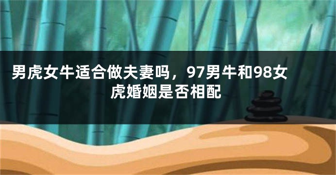 男虎女牛适合做夫妻吗，97男牛和98女虎婚姻是否相配