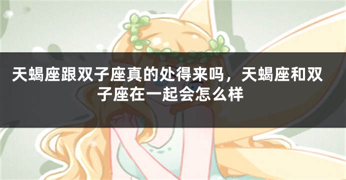 天蝎座跟双子座真的处得来吗，天蝎座和双子座在一起会怎么样