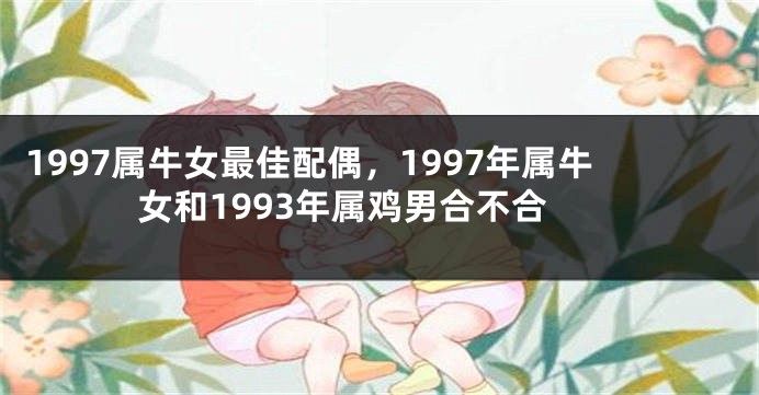 1997属牛女最佳配偶，1997年属牛女和1993年属鸡男合不合