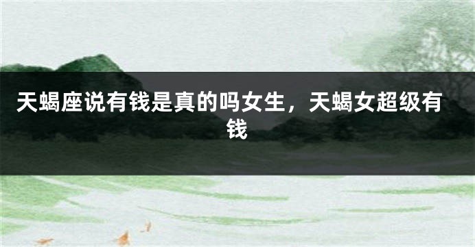 天蝎座说有钱是真的吗女生，天蝎女超级有钱
