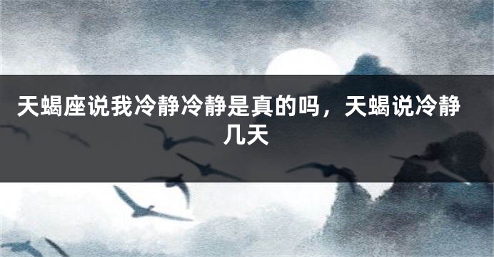 天蝎座说我冷静冷静是真的吗，天蝎说冷静几天