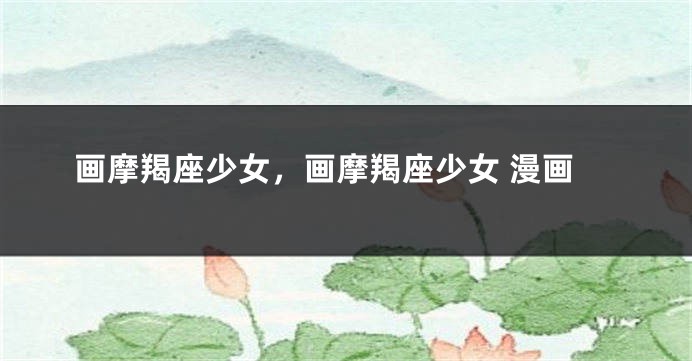 画摩羯座少女，画摩羯座少女 漫画