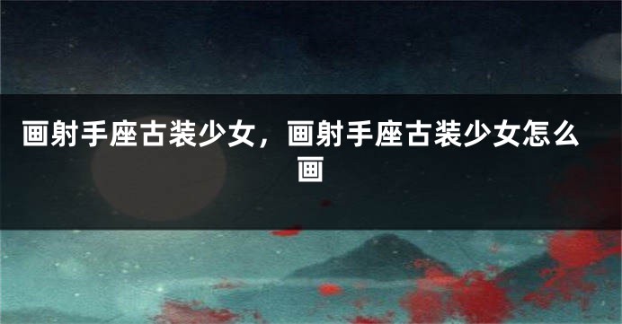 画射手座古装少女，画射手座古装少女怎么画