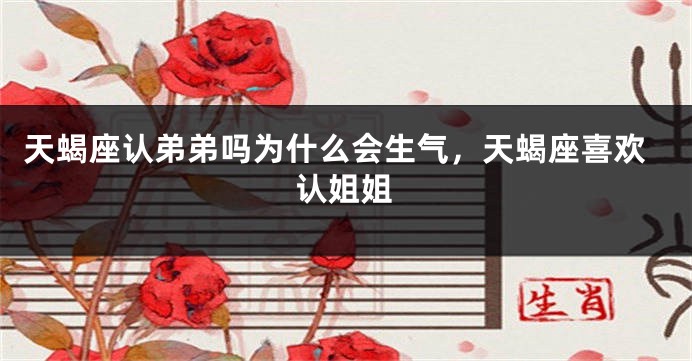 天蝎座认弟弟吗为什么会生气，天蝎座喜欢认姐姐
