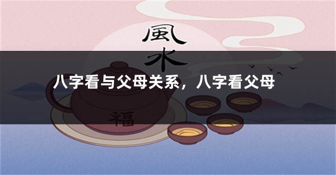 八字看与父母关系，八字看父母