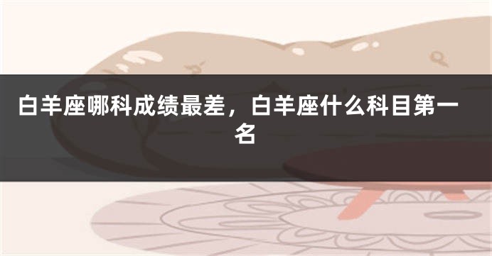 白羊座哪科成绩最差，白羊座什么科目第一名