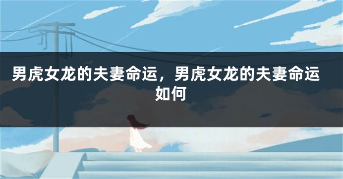 男虎女龙的夫妻命运，男虎女龙的夫妻命运如何