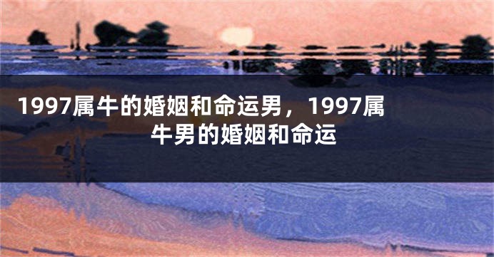 1997属牛的婚姻和命运男，1997属牛男的婚姻和命运